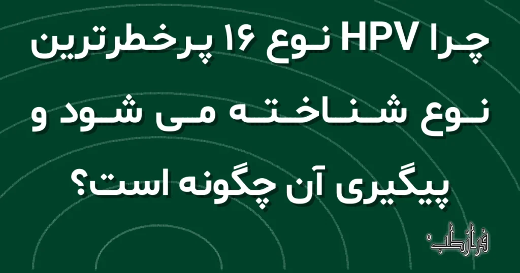 چرا HPV نوع 16 پرخطرترین نوع شناخته می شود و پیگیری آن چگونه است؟