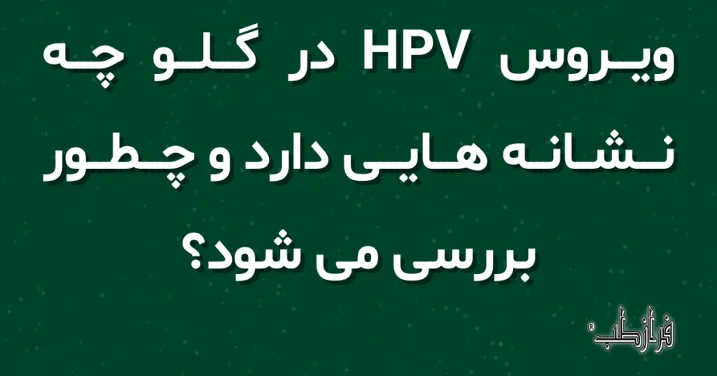 ویروس HPV در گلو چه نشانه هایی دارد و چطور بررسی می شود؟