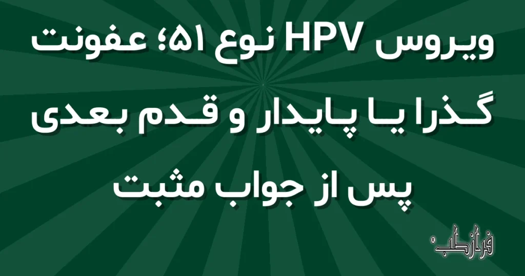 ویروس HPV نوع 51؛ عفونت گذرا یا پایدار و قدم بعدی پس از جواب مثبت