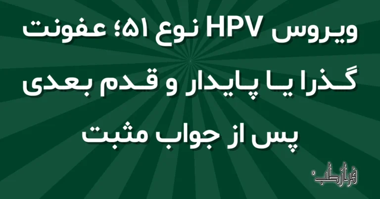 ویروس HPV نوع 51؛ عفونت گذرا یا پایدار و قدم بعدی پس از جواب مثبت
