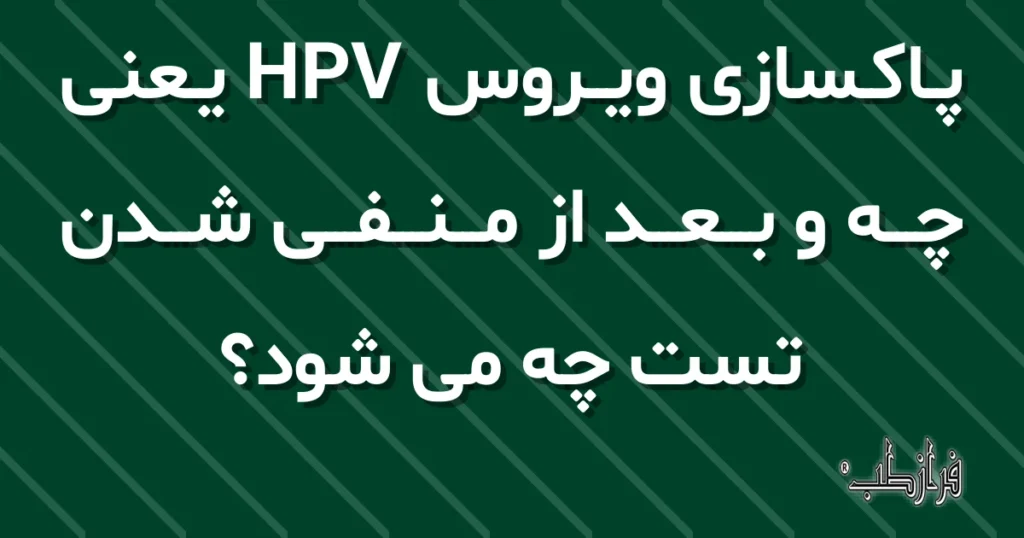 پاکسازی ویروس HPV یعنی چه و بعد از منفی شدن تست چه می شود؟